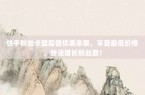 快手粉丝卡盟超值优惠来袭，享受最低价格，快速增长粉丝数！