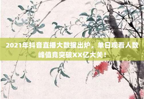 2021年抖音直播大数据出炉,单日观看人数峰值竟突破XX亿大关!