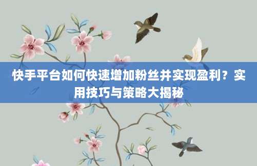 快手平台如何快速增加粉丝并实现盈利?实用技巧与策略大揭秘