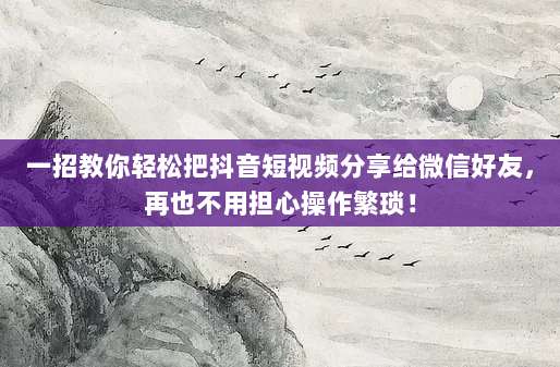 一招教你轻松把抖音短视频分享给微信好友,再也不用担心操作繁琐!