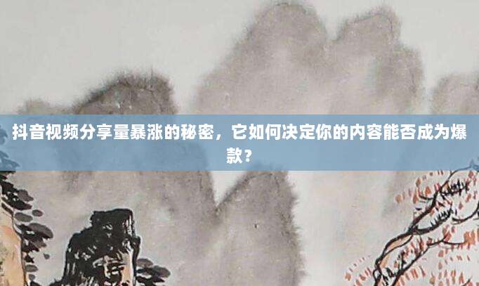 抖音视频分享量暴涨的秘密,它如何决定你的内容能否成为爆款?