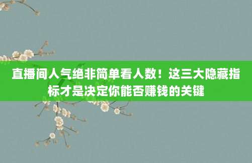 直播间人气绝非简单看人数!这三大隐藏指标才是决定你能否赚钱的关键