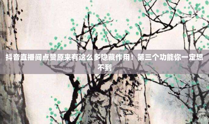 抖音直播间点赞原来有这么多隐藏作用！第三个功能你一定想不到