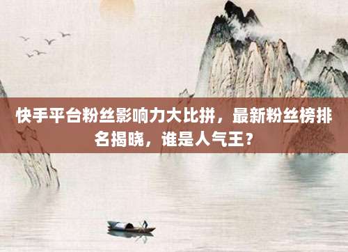 快手平台粉丝影响力大比拼,最新粉丝榜排名揭晓,谁是人气王?