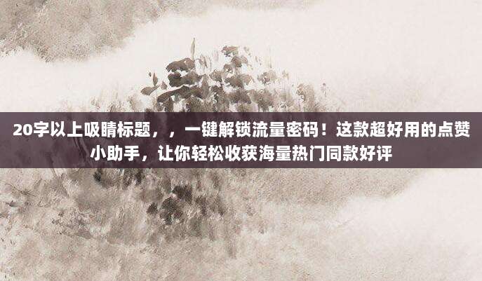 20字以上吸睛标题，，一键解锁流量密码！这款超好用的点赞小助手，让你轻松收获海量热门同款好评