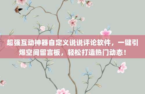 超强互动神器自定义说说评论软件,一键引爆空间留言板,轻松打造热门动态!