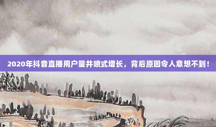 2020年抖音直播用户量井喷式增长,背后原因令人意想不到!