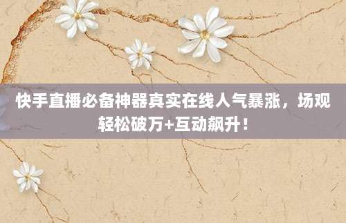 快手直播必备神器真实在线人气暴涨,场观轻松破万+互动飙升!