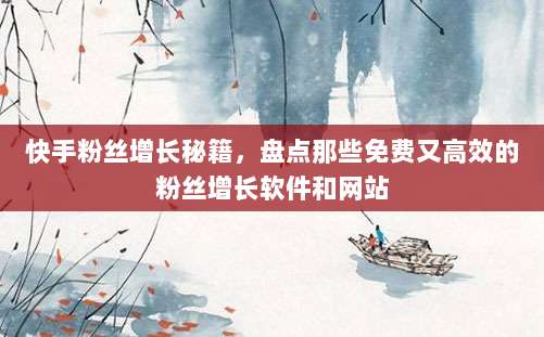 快手粉丝增长秘籍,盘点那些免费又高效的粉丝增长软件和网站