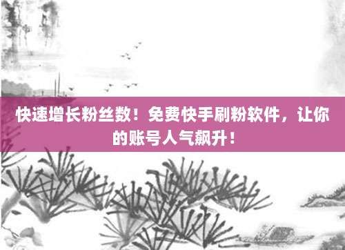 快速增长粉丝数!免费快手刷粉软件,让你的账号人气飙升!