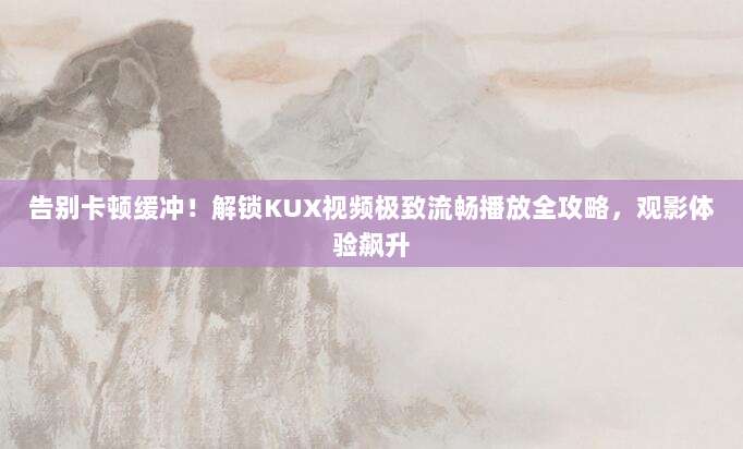 告别卡顿缓冲!解锁KUX视频极致流畅播放全攻略,观影体验飙升