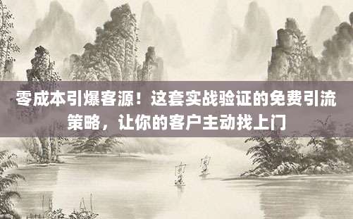 零成本引爆客源!这套实战验证的免费引流策略,让你的客户主动找上门