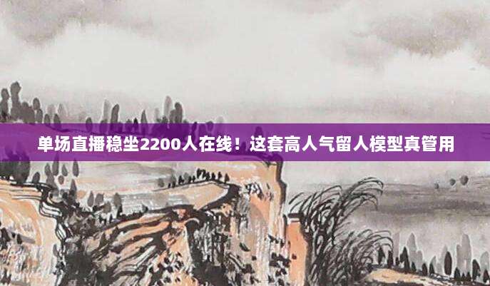 单场直播稳坐2200人在线！这套高人气留人模型真管用