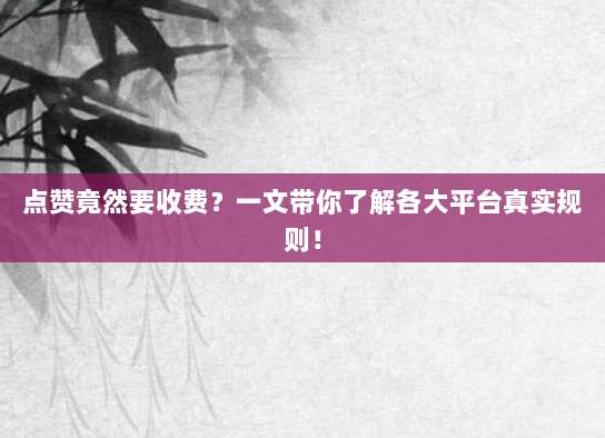 点赞竟然要收费?一文带你了解各大平台真实规则!