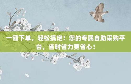 一键下单，轻松搞定！您的专属自助采购平台，省时省力更省心！