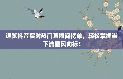 速览抖音实时热门直播间榜单,轻松掌握当下流量风向标!