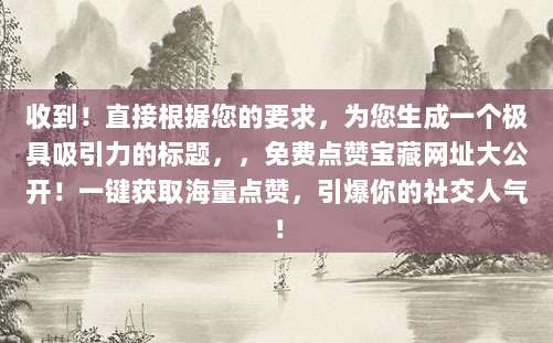 收到!直接根据您的要求,为您生成一个极具吸引力的标题,,免费点赞宝藏网址大公开!一键获取海量点赞,引爆你的社交人气!