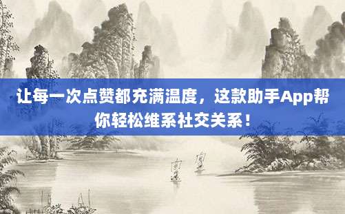 让每一次点赞都充满温度,这款助手App帮你轻松维系社交关系!