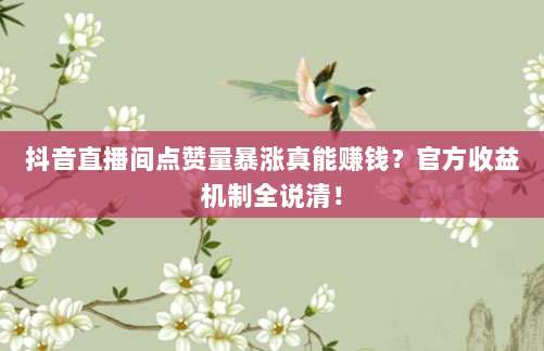 抖音直播间点赞量暴涨真能赚钱?官方收益机制全说清!