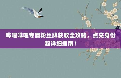 哔哩哔哩专属粉丝牌获取全攻略,点亮身份超详细指南!