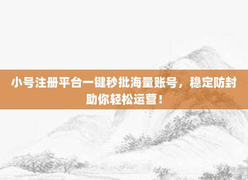 小号注册平台一键秒批海量账号,稳定防封助你轻松运营!
