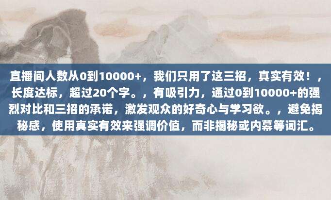 直播间人数从0到10000+,我们只用了这三招,真实有效!,长度达标,超过20个字。,有吸引力,通过0到10000+的强烈对比和三招的承诺,激发观众的好奇心与学习欲。,避免揭秘感,使用真实有效来强调价值,而非揭秘或内幕等词汇。