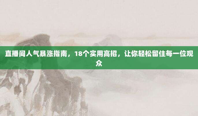直播间人气暴涨指南，18个实用高招，让你轻松留住每一位观众
