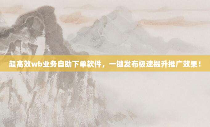 超高效wb业务自助下单软件，一键发布极速提升推广效果！