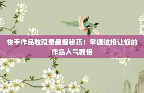 快手作品收藏量暴增秘籍！掌握这招让你的作品人气翻倍