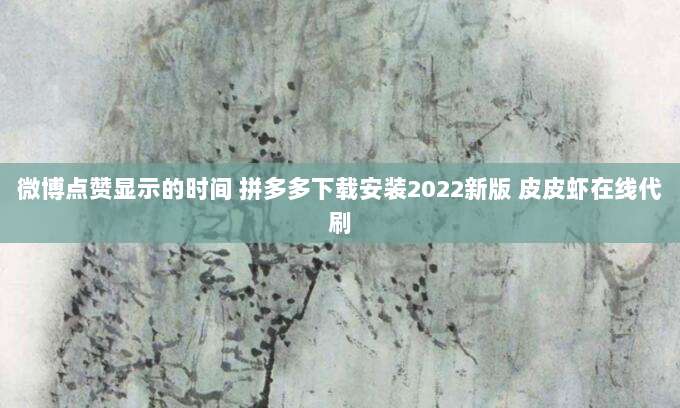 微博点赞显示的时间 拼多多下载安装2022新版 皮皮虾在线代刷