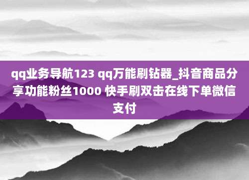 qq业务导航123 qq万能刷钻器_抖音商品分享功能粉丝1000 快手刷双击在线下单微信支付