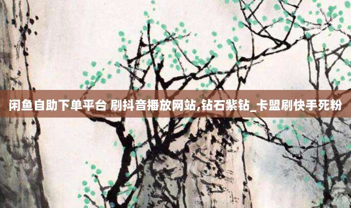 闲鱼自助下单平台 刷抖音播放网站,钻石紫钻_卡盟刷快手死粉