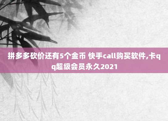 拼多多砍价还有5个金币 快手call购买软件,卡qq超级会员永久2021