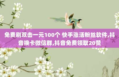免费刷双击一元100个 快手涨活粉丝软件,抖音换卡微信群,抖音免费领取20赞