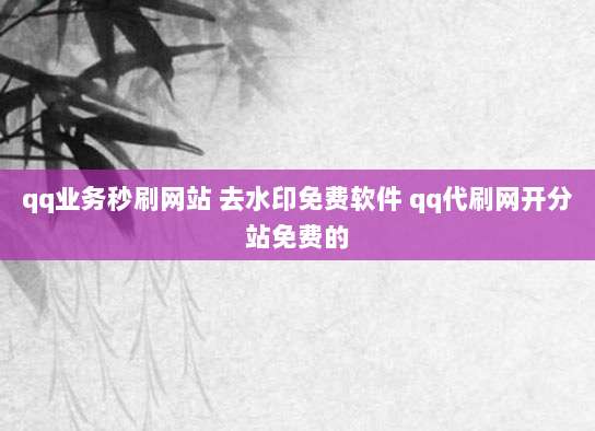 qq业务秒刷网站 去水印免费软件 qq代刷网开分站免费的
