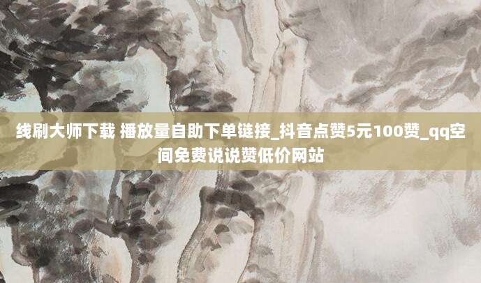 线刷大师下载 播放量自助下单链接_抖音点赞5元100赞_qq空间免费说说赞低价网站