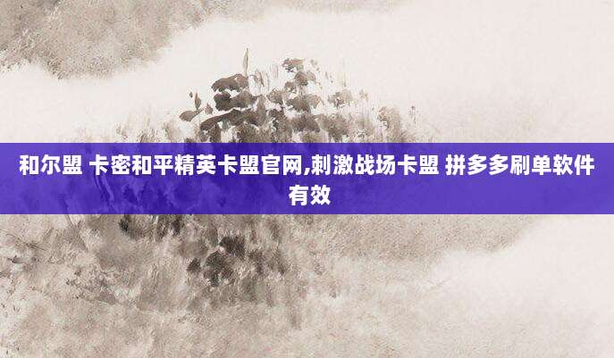 和尔盟 卡密和平精英卡盟官网,刺激战场卡盟 拼多多刷单软件 有效