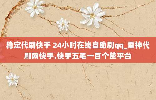 稳定代刷快手 24小时在线自助刷qq_雷神代刷网快手,快手五毛一百个赞平台